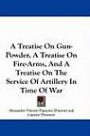 A Treatise On Gun-Powder, A Treatise On Fire-Arms, And A Treatise On The Service Of Artillery In Time Of War