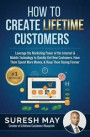 How to Create Lifetime Customers: Leverage the Marketing Power of the Internet & Mobile Technology to Quickly Get New Customers, Have Them Spend More