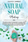 Natural Soap Making: The Simple Guide for Beginners to Easily Make Homemade Soaps. Use Natural Ingredients as Essential Oils, Butters, Lye