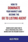 How to Dominate Your Market and Become the Go to Listing Agent: Insider Secrets about How to Build a Predictable Real Estate Business with the Freedom