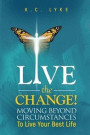 Live the Change!: Moving Beyond Circumstances to Live Your Best Life