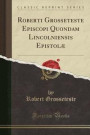Roberti Grosseteste Episcopi Quondam Lincolniensis Epistolae (Classic Reprint)