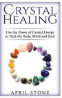 Crystal Healing: Use the Power Crystal Healing to Heal the Body, Mind and Soul