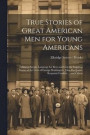 True Stories of Great American men for Young Americans; Telling in Simple Language for Boys and Girls the Inspiring Stories of the Lives of George Washington, John Paul Jones, Benjamin Franklin