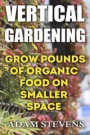 Vertical Gardening: Grow Pounds of Organic Food on Smaller Space: (Vertical Garden, Gardening for Beginners)