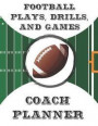 Football Plays, Drills, and Games Coach Planner: Coaching Playbook with Blank Field Pages, Calendar, Game Statistics, & Roster