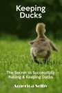 Keeping Ducks The Secret to Successfully Raising & Keeping Ducks: The Secret to Successfully Raising & Keeping Ducks