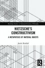 Nietzsche's Constructivism: A Metaphysics of Material Objects (Routledge Studies in Nineteenth-Century Philosophy)