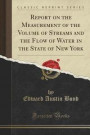 Report on the Measurement of the Volume of Streams and the Flow of Water in the State of New York (Classic Reprint)