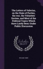 The Letters of Valerius, on the State of Parties, the War, the Volunteer System, and Most of the Political Topics Which Have Lately Been Under Public Discussion
