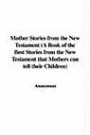 Mother Stories from the New Testament (a Book of the Best Stories from the New Testament That Mother