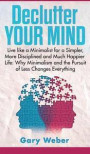 Declutter Your Mind: Live like a Minimalist for a Simpler, More Disciplined and Much Happier Life: Why Minimalism and the Pursuit of Less C
