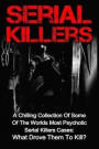 Serial Killers: A Chilling Collection Of Some Of The Worlds Most Psychotic Serial Killers Cases: What Drove Them To Kill?