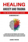 HEALING ANXIETY AND TRAUMA The Mind Recovery Guide 3 BOOKS IN 1 Learn how to Avoid Mental Health Issues Through Mindfulness, Improve Self-Discipline, and Overcome Depression, Disease and Stress