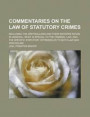 Commentaries on the Law of Statutory Crimes; Including the Written Laws and Their Interpretation in General, What Is Special to the Criminal Law, and the Specific Statutory Offenses as to Both Law