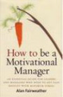 How to Be a Motivational Manager: An Essential Guide for Leaders and Managers Who Need to Get Fast Results with Minimum Stre