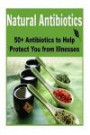 Natural Antibiotics: 50+ Antibiotics to Help Protect You from Illnesses: (Antibiotics - Herbs- Natural Remedies - Healing)