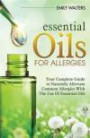 Essential Oils For Allergies: Your Complete Guide to Alleviating Common Allergies With The Use Of Essential Oils