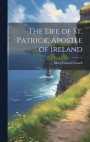 The Life of St. Patrick, Apostle of Ireland