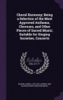 Choral Harmony; Being a Selection of the Most Approved Anthems, Choruses, and Other Pieces of Sacred Music; Suitable for Singing Societies, Concerts