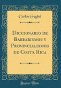 Diccionario de Barbarismos Y Provincialismos de Costa Rica (Classic Reprint)