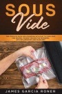 Sous Vide: The Complete Sous Vide Cookbook with Easy to Cook Sous Vide Recipes. The Best Recipes for Ketogenic, Anti- Inflammator