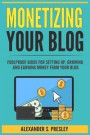 Monetizing Your Blog: Foolproof Guide For Setting Up, Growing and Earning Money From Your Blog (Optimizing, Affiliate Marketing, Passive Income, Driving Traffic)