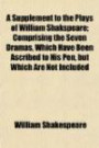 A Supplement to the Plays of William Shakspeare; Comprising the Seven Dramas, Which Have Been Ascribed to His Pen, but Which Are Not Included