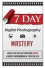 7 Day Digital Photography Mastery Learn To Take Excellent Photos And Become A Master Photographer In 7 Days Or Less (Fast Guide To Learn Photography, Photography Mastery, Learning Photography)