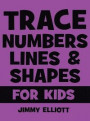 Trace Letters Numbers Lines and Shapes For Kids: A Beginner Kids Tracing Workbook for Toddlers, Preschool, Pre-K & Kindergarten Boys & Girls - Childre