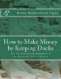How to Make Money by Keeping Ducks: also, The breeding and management of the most useful varieties of geese