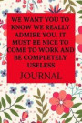 We Want You to Know We Really Admire You. It Must Be Nice to Come to Work and Be Completely Useless Journal