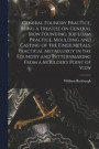 General Foundry Practice, Being a Treatise on General Iron Founding, Job Loam Practice, Moulding and Casting of the Finer Metals, Practical Metallurgy in the Foundry and Patternmaking From a