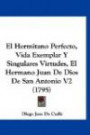 El Hermitano Perfecto, Vida Exemplar Y Singulares Virtudes, El Hermano Juan De Dios De San Antonio V2 (1795) (Spanish Edition)
