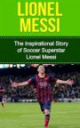 Lionel Messi: The Inspirational Story of Soccer (Football) Superstar Lionel Messi (Lionel Messi Unauthorized Biography, Argentina, FC Barcelona, Champions League)