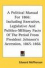 A Political Manual for 1866: Including Executive, Legislative and Politico-Military Facts of the Period from President Johnson's Accession, 1865-18