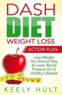 Dash Diet: Dash Diet Weight Loss Action Plan: Lose Weight The Natural Way & Lower Blood Pressure On A Healthy Lifestyle