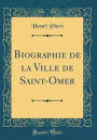 Biographie de la Ville de Saint-Omer (Classic Reprint)