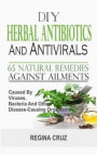 DIY Herbal Antibiotics And Antivirals: 65 Natural Remedies Against Ailments Caused By Viruses, Bacteria And Other Disease-Causing Organisms