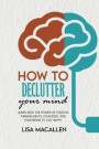 How to Declutter Your Mind: Learn How The Power of Positive Thinking Helps Your Body and Your Brain to Live Happy