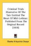 Criminal Trials Illustrative Of The Tale Entitled The Heart Of Mid-Lothian: Published From The Original Record (1818)
