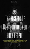 Secrets of Bodybuilding for Busy People: The Life Changing Guide to Understanding All the Popular Exercise Techniques, Works Even If You Are Super Busy!