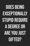 Does Being Exceptionally Stupid Require a Degree or Are You Just Gifted?: Lined Journal: For People With a Sense of Humor