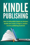 Kindle Publishing: How to self-publish books on Amazon Kindle and create a 6 figure passive income publishing business!