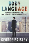 Body Language: Master Non-Verbal Communication, Learn How To Analyze People & How To Read People Instantly
