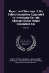Report and Hearings of the Select Committee Appointed to Investigate Certain Charges Under House Resolution 543; Volume 1