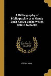 A Bibliography of Bibliography or a Handy Book about Books Which Relate to Books