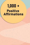 1000 + Positive Affirmations: Affirmations for Health, Wealth, Success, Love, Happiness, Self Esteem, Confidence and much more
