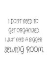 I Don't Need To Get Organized. I Just Need A Bigger Sewing Room: Funny Sewing Hobby Novelty Gift Notebook