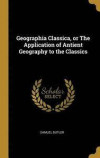 Geographia Classica, or the Application of Antient Geography to the Classics